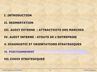 ECOVA Consulting
53
Le plan marketing stratégique
IV. AUDIT INTERNE : ATOUTS DE L’ENTREPRISE
I. INTRODUCTION
II. SEGMENTAT...
