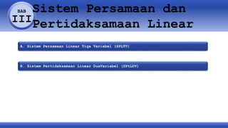 BAB
III
Sistem Persamaan dan
Pertidaksamaan Linear
A. Sistem Persamaan Linear Tiga Variabel (SPLTV)
B. Sistem Pertidaksamaan Linear DuaVariabel (SPtLDV)
 