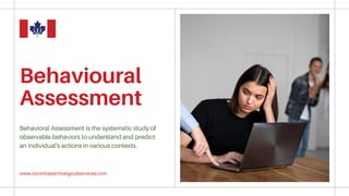 Behavioural
Assessment
Behavioral Assessment is the systematic study of
observable behaviors to understand and predict
an individual's actions in various contexts.
www.torontopsychologicalservices.com
 