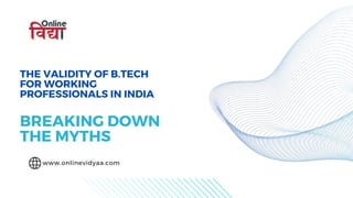 THE VALIDITY OF B.TECH
FOR WORKING
PROFESSIONALS IN INDIA
BREAKING DOWN
THE MYTHS
www.onlinevidyaa.com
 