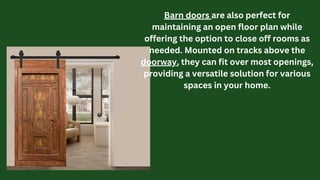 Barn doors are also perfect for
maintaining an open floor plan while
offering the option to close off rooms as
needed. Mounted on tracks above the
doorway, they can fit over most openings,
providing a versatile solution for various
spaces in your home.
 