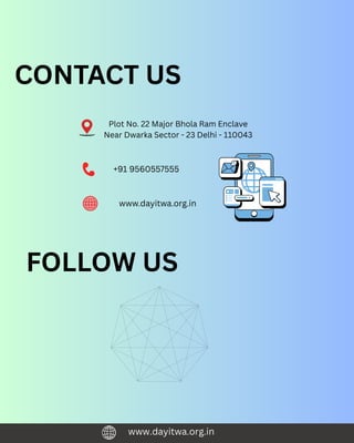 CONTACT US
Plot No. 22 Major Bhola Ram Enclave
Near Dwarka Sector - 23 Delhi - 110043
+91 9560557555
www.dayitwa.org.in
FOLLOW US
www.dayitwa.org.in
 