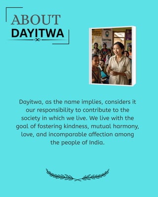 Dayitwa, as the name implies, considers it
our responsibility to contribute to the
society in which we live. We live with the
goal of fostering kindness, mutual harmony,
love, and incomparable affection among
the people of India.
ABOUT
DAYITWA
 