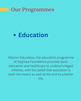 Our Programmes
Education
Mission Education, the education programme
of Dayitwa Foundation provides basic
education and healthcare to underprivileged
children, with the belief that education is
both the means as well as the end to a better
life.
 