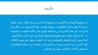 ‫خاتمة‬
‫تطورا‬ ‫يعرف‬ ‫بمجال‬ ‫ط‬ ‫ومرتب‬ ‫ك‬ ‫شائ‬ ‫موضوع‬،‫ة‬ ‫االلكتروني‬ ‫م‬ ‫الجرائ‬ ‫موضوع‬ ‫ان‬
‫سريعا‬
‫أ‬
‫هذه‬ ‫خالل‬ ‫من‬ ،‫الموضوع‬ ‫لهذا‬ ‫تطرقت‬ ‫ومهما‬ ،‫المعلوميات‬ ‫مجال‬ ‫وهو‬ ‫ال‬
‫ة‬ ‫المحيط‬ ‫ب‬ ‫الجوان‬ ‫ة‬ ‫كاف‬ ‫ى‬ ‫عل‬ ‫للضوء‬ ‫لطة‬ ‫مس‬ ‫ر‬ ‫غي‬ ‫األخيرة‬ ‫هذه‬ ‫فان‬ ،‫ة‬ ‫الدراس‬
‫االلكتروني‬ ‫الجرم‬ ‫كون‬ ‫في‬ ‫تتمثل‬ ‫واستيعابها‬ ‫فهمها‬ ‫ينبغي‬ ‫نقطة‬ ‫اهم‬ ‫ان‬ ‫اال‬ ، ‫به‬
‫ة‬‫كرام‬ ‫س‬‫يم‬ ‫ا‬‫انم‬
‫ال‬
‫و‬ ‫ن‬‫وط‬
‫ال‬
‫الحاالت‬ ‫ض‬‫بع‬ ‫ي‬‫ف‬ ‫ويهدد‬ ،‫ت‬‫الوق‬ ‫ذات‬ ‫ي‬‫ف‬ ‫ن‬‫مواط‬
‫ا‬ ‫كيان‬
‫أل‬
‫المعلوميات‬ ‫مجال‬ ‫ي‬ ‫ف‬ ‫ل‬ ‫يتعام‬ ‫ان‬ ‫ع‬ ‫الجمي‬ ‫ن‬ ‫م‬ ‫ه‬ ‫مع‬ ‫ي‬ ‫ينبغ‬ ‫ا‬ ‫مم‬ ،‫ر‬ ‫س‬
‫السلبي‬ ‫دون‬ ‫منها‬ ‫اإليجابي‬ ‫الجانب‬ ‫مستحضرا‬
.
 
