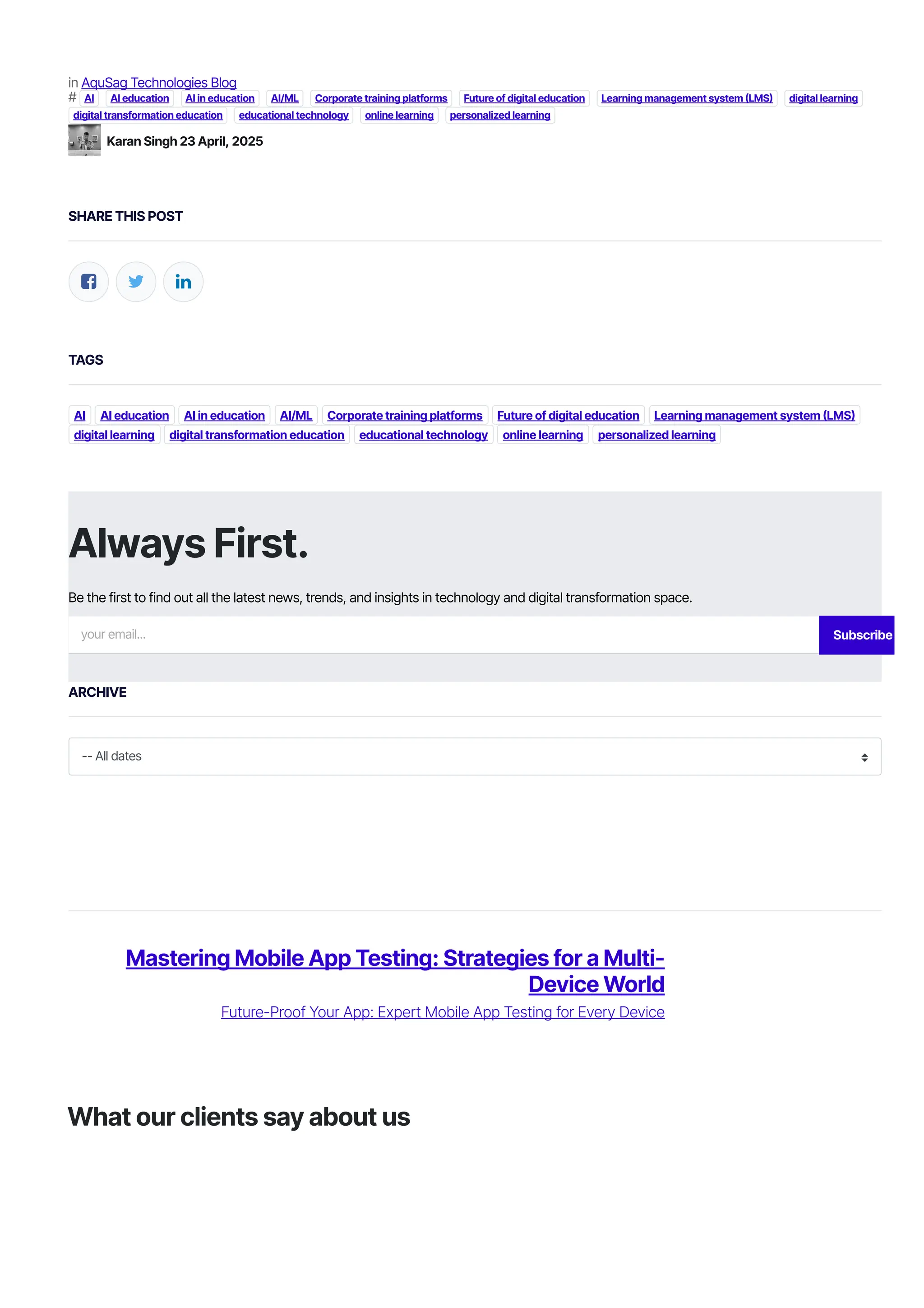 in AquSag Technologies Blog
# AI AI education AI in education AI/ML Corporate training platforms Future of digital education Learning management system 몭LMS몭 digital learning
digital transformation education educational technology online learning personalized learning
SHARE THIS POST
  
TAGS
AI AI education AI in education AI/ML Corporate training platforms Future of digital education Learning management system 몭LMS몭
digital learning digital transformation education educational technology online learning personalized learning
ARCHIVE
-- All dates
Karan Singh 23 April, 2025
Always First.
Be the first to find out all the latest news, trends, and insights in technology and digital transformation space.
your email...
Mastering Mobile App Testing: Strategies for a Multi-
Device World
Future-Proof Your App: Expert Mobile App Testing for Every Device
What our clients say about us
Subscribe
 
