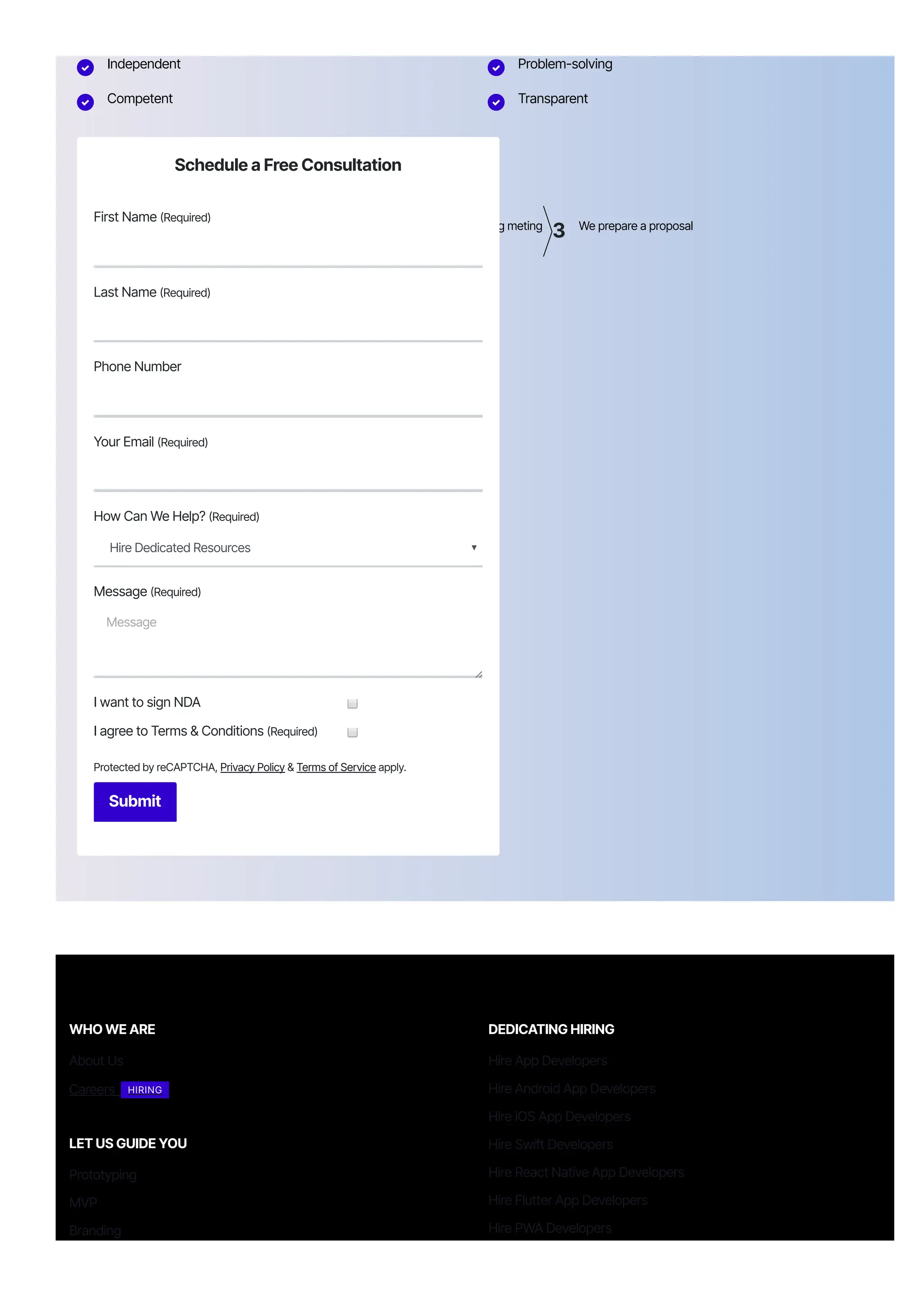 What happens next?
1 We Schedule a call at your convenience
2 We do a discovery and consulting meting
3 We prepare a proposal
 Independent  Problem-solving
 Competent  Transparent
Schedule a Free Consultation
First Name 몭Required)
Last Name 몭Required)
Phone Number
Your Email 몭Required)
How Can We Help? 몭Required)
Hire Dedicated Resources
Message 몭Required)
Message
I want to sign NDA
I agree to Terms & Conditions 몭Required)
Protected by reCAPTCHA, Privacy Policy & Terms of Service apply.
Submit
WHO WE ARE
About Us
Careers HIRING
LET US GUIDE YOU
Prototyping
MVP
Branding
DEDICATING HIRING
Hire App Developers
Hire Android App Developers
Hire iOS App Developers
Hire Swift Developers
Hire React Native App Developers
Hire Flutter App Developers
Hire PWA Developers
 