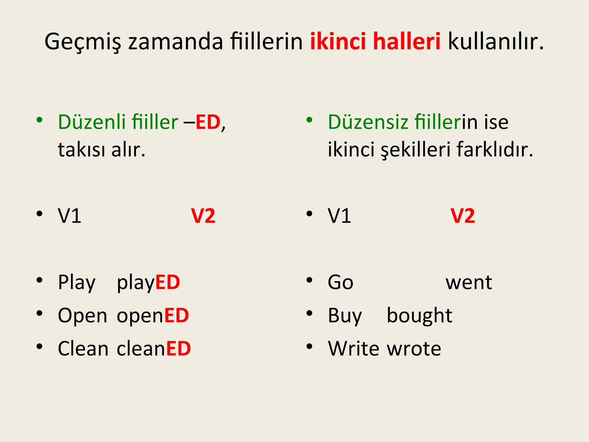 Geçmiş zamanda fiillerin ikinci halleri kullanılır.
• Düzenli fiiller –ED,
takısı alır.
• V1 V2
• Play playED
• Open openED
• Clean cleanED
• Düzensiz fiillerin ise
ikinci şekilleri farklıdır.
• V1 V2
• Go went
• Buy bought
• Write wrote
 