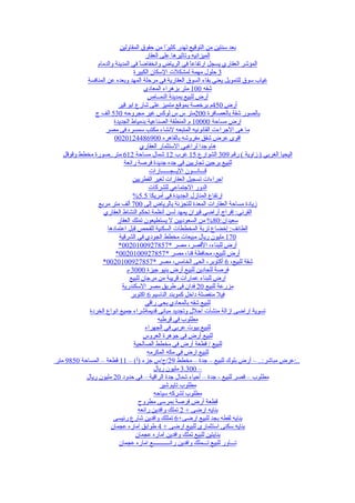‫بعد سنتين من التوقيع تهدر كثي ًا من حقوق المقاولين‬
                                               ‫ر‬
                                      ‫الميزانيه وتاثيرها على العقار‬
                ‫المؤشر العقاري يسجل ارتفاع ً في الرياض وانخفاض ً في المدينة والدمام‬
                                    ‫ا‬                      ‫ا‬
                                 ‫3 حلول مهمة لمشكلت السكان الكبيرة‬
           ‫غياب سوق للتمويل يعني بقاء السوق العقارية في مرحلة المهد وبعده عن المنافسة‬
                                      ‫شقه 001 متر بزهراء المعادى‬
                                       ‫أرض للبيع بمدينة النمــاص‬
                         ‫أرض 054م برخصة بموقع متميز على شارع ابو قير‬
               ‫بالصور شقة بالعصافرة 002متر س س لوكس غير مجروحه 035 الف ج‬
                       ‫ارض مساحة 00001 م المنطقة الصناعية بدمياط الجديدة‬
                   ‫ما هى الجراءت القانونيه المتبعه لنشاء مكتب سمسره فى مصر‬
                        ‫اقوى عرض شقق مفروشه بالقاهره 0096844210200‬
                                    ‫هام جدا لراغبي الستثمار العقاري‬
   ‫اليحيا الغربي ) زاوية ( رقم 903 الشوارع 51 غرب 21 شمال مساحة 216 متر..صورة مخطط وقوقل‬
                            ‫للبيع برجين تجاريين في جده جديدة فرصة رائعة‬
                                        ‫قـــانـــون اليــجــــــارات‬
                                ‫اجراءات تسجيل العقارات لغير القطريين‬
                                        ‫الدور الجتماعي للشركات‬
                                 ‫ارتفاع المنازل الجديدة في أمريكا 5.5%‬
                ‫زيادة مساحة العقارات المعدة للتجزئة بالرياض إلى 007 ألف متر مربع‬
                   ‫القرني: إفراج أراضي قيران يمهد لسن أنظمة تحكم النشاط العقاري‬
                         ‫سعيدان:08% من السعوديين ل يستطيعون تملك العقار‬
                    ‫الطائف: إخضاع تربة المخططات السكنية للفحص قبل اعتمادها‬
                          ‫071 مليون ريال مبيعات مخطط الجودي في الشرقية‬
                         ‫أرض للبناء، القصر، مصر *7587290010200*‬
                        ‫أرض للبيع، محافظة قنا، مصر *7587290010200*‬
                  ‫شقة للبيع، 6 أكتوبر، الحى الخامس، مصر *7587290010200*‬
                             ‫فرصة للجادين للبيع أرض بنيو جيزة 0003 م‬
                               ‫ارض للبناء عمارات قريبة من مرجان للبيع‬
                           ‫مزرعة للبيع 02 فدان فى طريق مصر السكندرية‬
                                ‫فيل منفصلة داخل كموبند الناسيم 6 اكتوبر‬
                                      ‫للبيع شقه بالمعادي بحي راقي‬
            ‫تسوية اراضى ازالة منشآت احلل وتجديد مبانى قديمةشراء جميع انواع الخردة‬
                                            ‫مطلوب في قرطبه‬
                                      ‫للبيع بيوت عربي في الجهراء‬
                                      ‫للبيع أرض في جوهرة العروس‬
                                 ‫للبيع / قطعة أرض في مخطط الصالحية‬
                                       ‫للبيع ارض في مكه المكرمه‬
‫..:عرض مباشر:.. – أرض بلوك للبيع – جدة – مخطط 92/ج/س جزء )أ( – 11 قطعة – المساحة 0589 متر‬
                                          ‫– 003.3 مليون ريال‬
           ‫مطلوب – قصر للبيع - جدة – أحياء شمال جدة الراقية – في حدود 02 مليون ريال‬
                                             ‫مطلوب تايم شير‬
                                          ‫مطلوب لشركه سياحه‬
                                   ‫قطعة أرض فرصة بمرسى مطروح‬
                                   ‫بنايه ارضى + 2 تملك وافدين رائعه‬
                       ‫بنايه لقطه بجد للبيع ارضى+6 تمللك وافدين شارع رئيسى‬
                      ‫بنايه سكنى استثمارى للبيع ارضى + 4 طوابق اماره عجمان‬
                                  ‫بنايتين للبيع تملك وافدين اماره عجمان‬
                          ‫تـــاور للبيع تـــملك وافدين رائـــــــــــع اماره عجمان‬
 