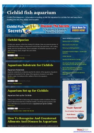 Cichlid fish aquarium
Cichlid Fish Aquarium – Information on setting cichlid fish aquarium for cichlids fish and keep them
healthy, disease free, happy and beautiful.




                                                                                        Useful article on cichlid fish
Cichlid Species                                                                         Aquarium Set up for Cichlids

Cichlids are species of fish from family of Cichlidae, there are several species of     Basic Guide of Cichlid Care
cichlid fish by size, shape, environment in which they live and thrive, color, eating
habits and even temperament. Some examples of cichlid fish species such as              Reducing Cichlid Aggression
Jack Dempsey, Oscar, Angel Fish, and others.
                                                                                        Freshwater Aquarium Algae – Causes and
Read more »                                                                             Solutions
                  Recommend this on Google
                                                                                        Cichlid Species
Category Cichlid Fish Secrets
                                                                                        Aquarium Substrate for Cichlids

                                                                                        Choosing Freshwater Invertebrates For
                                                                                        Your Aquarium That Will Not Cause Death
Aquarium Substrate for Cichlids
                                                                                        How To Recognize And Counteract
                                                                                        Ailments And Disease In Aquarium
Aquarium Substrate
Aquarium substrate is a material used for the bottom of the aquarium. Aquarium          Why Freshwater Aquarium Substrate Is
substrate is important for the setup of the aquarium, because it can affect             Important
filtration, water chemistry and the welfare of fish in the aquarium.
Read more »
                                                                                        Cichlid fish – More complete guide
                  Recommend this on Google

Category Aquarium Care




Aquarium Set up for Cichlids
Aquarium Set up for Cichlids

Taking care cichlid fish is fairly easy, but it requires certain conditions, that you
must to follow for ensure the cichlid fish healthy. One thing must you do to care
your cichlid fish is to consider the tank or aquarium set up for cichlids.
Read more »
                  Recommend this on Google

Category Aquarium Care, Cichlid Fish Secrets




How To Recognize And Counteract
Ailments And Disease In Aquarium
Most diseases in the aquarium are due to poor environmental conditions and can


                                                                                                           converted by Web2PDFConvert.com
 