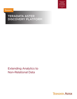 TERADATA
ASTER
DISCOVERY
PLATFORM
WHITEPAPER
01.13
TERADATA ASTER
DISCOVERY PLATFORM
Extending Analytics to
Non-Relational Data
 