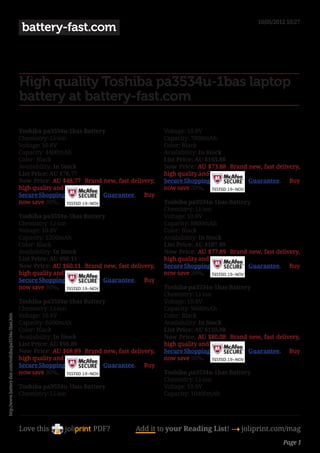 10/05/2012 10:27
                                                        battery-fast.com



                                                       High quality Toshiba pa3534u-1bas laptop
                                                       battery at battery-fast.com

                                                       Toshiba pa3534u-1bas Battery                    Voltage: 10.8V
                                                       Chemistry: Li-ion                               Capacity: 7800mAh
                                                       Voltage: 10.8V                                  Color: Black
                                                       Capacity: 4400mAh                               Availability: In Stock 
                                                       Color: Black                                    List Price: AU $103.88 
                                                       Availability: In Stock                          Now Price: AU $73.88 Brand new, fast delivery,
                                                       List Price: AU $78.77                           high quality and           
                                                       Now Price: AU $48.77 Brand new, fast delivery,   Secure Shopping            Guarantee. Buy
                                                       high quality and                                now save 30%.
                                                       Secure Shopping            Guarantee. Buy
                                                       now save 30%.                                    Toshiba pa3534u-1bas Battery 
                                                                                                        Chemistry: Li-ion
                                                       Toshiba pa3534u-1bas Battery                    Voltage: 10.8V
                                                       Chemistry: Li-ion                               Capacity: 8800mAh
                                                       Voltage: 10.8V                                  Color: Black
                                                       Capacity: 5200mAh                               Availability: In Stock 
                                                       Color: Black                                    List Price: AU $107.89 
                                                       Availability: In Stock                          Now Price: AU $77.89 Brand new, fast delivery,
                                                       List Price: AU $90.11                           high quality and           
                                                       Now Price: AU $60.11 Brand new, fast delivery,   Secure Shopping            Guarantee. Buy
                                                       high quality and                                now save 30%.
                                                       Secure Shopping            Guarantee. Buy
                                                       now save 30%.                                    Toshiba pa3534u-1bas Battery 
                                                                                                        Chemistry: Li-ion
                                                       Toshiba pa3534u-1bas Battery                    Voltage: 10.8V
                                                       Chemistry: Li-ion                               Capacity: 9600mAh
                                                       Voltage: 10.8V                                  Color: Black
http://www.battery-fast.com/toshiba/pa3534u-1bas.htm




                                                       Capacity: 6600mAh                               Availability: In Stock 
                                                       Color: Black                                    List Price: AU $110.08 
                                                       Availability: In Stock                          Now Price: AU $80.08 Brand new, fast delivery,
                                                       List Price: AU $98.89                           high quality and           
                                                       Now Price: AU $68.89 Brand new, fast delivery,   Secure Shopping            Guarantee. Buy
                                                       high quality and                                now save 30%.
                                                       Secure Shopping            Guarantee. Buy
                                                       now save 30%.                                    Toshiba pa3534u-1bas Battery 
                                                                                                        Chemistry: Li-ion
                                                       Toshiba pa3534u-1bas Battery                    Voltage: 10.8V
                                                       Chemistry: Li-ion                               Capacity: 10400mAh




                                                       Love this                PDF?          Add it to your Reading List! 4 joliprint.com/mag
                                                                                                                                                  Page 1
 