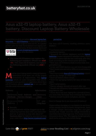 26/11/2011 07:30
                                                batteryfast.co.uk



                                               Asus a32-f3 laptop battery, Asus a32-f3
                                               battery, Discount Laptop Battery Wholesale

                                               Batteryfast.co.uk is an online discount laptop bat-            portal/rm.
                                               tery store, the a32-f3 battery on sales will be perfect
                                               replacement your original Asus a32-f3 . As a global       Use Asus a32-f3 battery needing attention some
                                               power saler we will stand behind our laptop bat-          matters :
                                               tery full 1 year warranty, 30 days money back and
                                                               secure shopping guarantee. Buy now        * Carefulness read narrate book of battery, use com-
                                                               up to 30% discount!.                      mendatory battery.
                                                                                                         * Research the electric appliance and the laptop
                                                                                                         batteries contact elements is whether clean, when
                                                  •	 This Asus a32-f3 battery can replace the            necessity is clean with the wet cloth mop, after dry
                                                     following part numbers: (Please use «Ctrl           loads according to the correct polar direction.
                                                     + F» ) This Asus a32-f3 battery can replace         * New Asus a32-f3 Battery Pack must be fully char-
                                                     the following models: (Please use «Ctrl +           ged before use.
                                                     F» )                                                * Li-ion and NiMH Battery can not interchangeable.
                                                  •	                                                     * Don’t make new and old or different model battery
                                                                                                         put off.


                                               M
                                                       ay be your laptop need a external battery.        * Don’t try to make Asus a32-f3 laptop battery rebirth
                                                       batteryfast.co.uk have one of the largest         use hot up, charge, or other way.
                                                       inventories of replacement. This laptop           * Don’t let battery short circuit.
                                               batteries which on sales compatible with a32-f3.          * Don’t hot up laptop battery for Asus or loss it in
                                               If you have any question or suggestion about Asus         water.
                                               a32-f3 battery, please contact us so we can offer         * Don’t strip battery.
                                               you the most convenient service.                          * Electro-adapter should cut switch after use.
                                                                                                         * Should take off battery from adapter when battery
                                               Delivery                               Information:       long time no use .
                                                                                                         * If you don’t use your laptop for a period of time,
                                                  Deliver y Total Delivery and Delivery                  you must fully discharge then recharge the battery.
                                                  Methods Service Charges      Days                      * Battery should stock in cool place, and dry.
http://www.batteryfast.co.uk/asus/a32-f3.htm




                                                  E x p r e s s £8.00                    5-7 wor-        How to Charge the Li-ion Asus a32-f3 battery?
                                                  Delivery                               king days
                                                                                                         Claims of fast charging a Li-ion battery in one hour
                                                  •	 Remark:                                             or less usually results in lower charge levels. Such
                                                  •	 Laptop batteries will be shipped out in the         a charger simply eliminates stage two and goes
                                                     following business days after you have chec-        directly into ‘ready’ once the voltage threshold is
                                                     ked out. In general, it may take about 5-7          reached at the end of stage one. The charge level at
                                                     business days for delivery, you can tracking        this point is about 70%. The topping charge typically
                                                     your order from http://www.royalmail.com/           takes twice as long as the initial charge.




                                               Love this                     PDF?             Add it to your Reading List! 4 joliprint.com/mag
                                                                                                                                                       Page 1
 