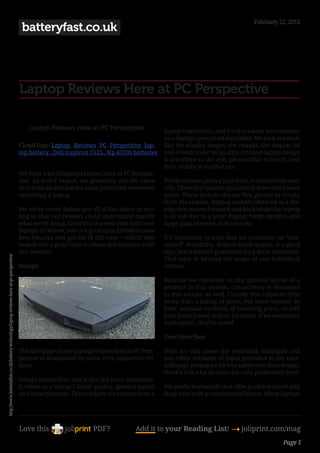 February 22, 2012
                                                                                          batteryfast.co.uk




                                                                                         Laptop Reviews Here at PC Perspective

                                                                                            Laptop Reviews Here at PC Perspective                laptop’s aesthetics, and it’s also where we comment
                                                                                                                                                 on a laptop’s perceived durability. We look at details
                                                                                         CloudTags: Laptop , Reviews , PC , Perspective , lap-   like the display hinges, the chassis, the display lid
                                                                                         top battery , Dell inspiron 1525 , Hp 4310s batteries   and overall material quality. An ideal laptop design
                                                                                                                                                 is attractive to the eye, pleasurable to touch, and
                                                                                                                                                 feels sturdy in normal use.
                                                                                         We have a lot of laptop reviews here at PC Perspec-
                                                                                         tive. As you’d expect, we generally use the same        While opinion plays a part here, it doesn’t rule enti-
                                                                                         benchmarks and use the same principles whenever         rely. There are specific qualities that we don’t want
                                                                                         reviewing a laptop.                                     to see. These include chassis flex, groans or creaks
                                                                                                                                                 from the chassis, display wobble (defined as a dis-
                                                                                         Yet we’ve never before put all of this down in wri-     play that moves forward and back while the laptop
                                                                                         ting so that our readers could understand exactly       is in use due to a poor display hinge design), and
                                                                                         what we’re doing. Since this is a new year with new     large gaps between body panels.
                                                                                         laptops to review, now is a good time introduce new
                                                                                         benchmarks and get rid of old ones – which also         It’s important to note that we comment on “per-
                                                                                         makes this a good time to share information with        ceived” durability. Robust build quality is a good
                                                                                         our readers.                                            sign, but it doesn’t guarantee long-term reliability.
http://www.batteryfast.co.uk/battery-technology/laptop-reviews-here-at-pc-perspective/




                                                                                                                                                 That topic is beyond the scope of any individual
                                                                                         Design                                                  review.

                                                                                                                                                 Because we comment on the general layout of a
                                                                                                                                                 product in this section, connectivity is discussed
                                                                                                                                                 in this section as well. Usually this requires little
                                                                                                                                                 more than a listing of ports, but some laptops do
                                                                                                                                                 have unusual methods of covering ports, or will
                                                                                                                                                 have ports placed in poor locations. If we encounter
                                                                                                                                                 such issues, they’re noted.

                                                                                                                                                 User Interface

                                                                                         The first page of any laptop review here at PC Pers-    Here we talk about the keyboard, touchpad and
                                                                                         pective is dominated by some very subjective cri-       any other methods of input provided to the user.
                                                                                         teria.                                                  Although perhaps a bit less subjective than design,
                                                                                                                                                 there’s still a lot of room for user preference here.
                                                                                         Design comes first, and is also the most subjective.
                                                                                         It refers to a laptop’s build quality, general layout   We prefer keyboards that offer good key travel and
                                                                                         and attractiveness. This is where we comment on a       large keys with a conventional layout. Many laptops




                                                                                         Love this                    PDF?            Add it to your Reading List! 4 joliprint.com/mag
                                                                                                                                                                                                Page 1
 