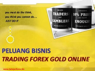 you must do the think,
 you think you cannot do....
 JUST DO IT




PELUANG BISNIS
TRADING FOREX GOLD ONLINE
www.belajarforex.biz
 