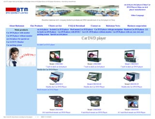car DVD player,china car dvd player,car dvd player china,car dvd player factory,car dvd player china factory--china factory manufacturer

                                                                                                                                                                                                  car dvd,car dvd player,China Car
                                                                                                                                                                                                     DVD Player,China car dvd
                                                                                                                                                                                                        player manufacturer


                                                                                                                                                                                                           Other Language

                                                                        Shenzhen baiteman tech. company limited is professional OEM manufacturer of car dvd player in China


          About Baiteman                          Our Products                      Clients service                       FAQ & Download               Contact us             Baiteman News           Business cooperation
                    Main products                              car dvd player In-dash Car DVD player Roof-mount Car DVD player Car DVD player with gps navigation Headrest Car DVD player 3.5-
                                                               4.3 inch Car DVD player Car DVD player with DVB-T Car CD / DVD player without monitor Car DVD player with car rear view and
     Car DVD player with monitor
                                                               parking system Special car dvd player
     Car DVD player without monitor
     car dvd player for special car                                                                                                        Car DVD player
     Car LCD TV-Monitor
     Car parking system                                        In-dash Car DVD player




                                                                                      Model: CR023001                                              Model: CR023005                                 Model: CR023025
                                                                               7 inch in dash car dvd player                                  7 inch in dash car dvd player                   7 inch in dash car DVD player
                                                               Double din Car DVD Player




                                                                                       Model:CR023012                                             Model:CR023012E                                  Model:CR023012F
                                                                               Double din Car DVD Player                                      Double din Car DVD Player                       Double din Car DVD Player
                                                               Roof-mount Car DVD Player




                                                                                       Model CR023008                                              Model: CR023029                                 Model: CR023030
                                                                        10.4 inch Roof-mount car DVD Player                                9 inch Roof-mount car DVD Player              8.5 inch Roof-mount car DVD Player

http://www.bf-china-factory.com/lswj/car-dvd-player/（第 1／3 页）2009-7-10 15:03:33
 