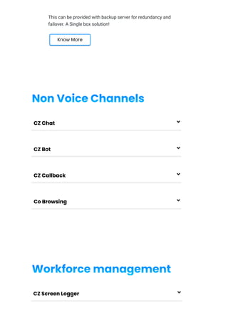 This can be provided with backup server for redundancy and
failover. A Single box solution!
Know More
Non Voice Channels
CZ Chat 
CZ Bot 
CZ Callback 
Co Browsing 
Workforce management
CZ Screen Logger 
 