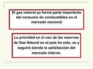 El gas natural ya forma parte importante del consumo de combustibles en el mercado nacional La prioridad en el uso de las reservas de Gas Natural en el país ha sido, es y seguirá siendo la satisfacción del mercado interno. 