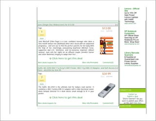 Lenovo - Official
                                                                                                       Site
                                                                                                       Up to 15% Off
                                                                                                       Sale Prices!
                                                                                                       Lenovo Laptops
                                                                                                       with Intel®
                                                                                                       Technology.
                                                                                                       www.Lenovo.com
Juno (Single Disc Widescreen) for $13.00                                                     [+]
Tags:                                                                         $13.00
                                                                             Was: $29.98
   1                                                                                                   HP Notebook
                                                                                                       Computers
  votes                                                                                                HP Official Store:
  Vote                                                                                                 Save Big on HP
                                                                                                       Notebook PCs &
Juno MacGuff (Ellen Page) is a cool, confident teenager who takes a                                    More. Shop Now!
nine-month detour into adulthood when she's faced with an unplanned                                    www.shopping.hp.com
pregnancy - and sets out to find the perfect parents for her baby.With
the help of her charmingly unassuming boyfriend (Michael Cera),
supportive dad (J.K. Simmons), and no-nonsense stepmom (Allison
Janney), Juno sets her sights on an affluent couple (Jennifer Garner                                   Library Barcode
and Jason Bateman) longing to adopt their first ...                                                    Scanners
                                                                                                       & Supplies at
                 Click here to get this deal                                                           Guaranteed Low
                                                                                                       Prices Vernon
More deals/coupons for                                 More info/Permalink     Comments(0)
                                                                                                       Library Supplies
                                                                                                       vernonlibrarysupplies.com
ZyXEL AG-225H 802.11a/b/g/n WiFi Finder, 802.11g USB 2.0 Adapter, and Soft Access [+]
Point - AG225H for $34.99
Tags:                                                                         $34.99
                                                                             Was: $79.99
   7
  votes

  Vote
The ZyXEL AG-225H is the ultimate tool for today’s road warrior. It
combines a 802.11a/b/g USB 2.0 adapter with a fully functional stand-
                                                                                                   CONACT US
alone hotspot detector in a sleek device small enough to fit in your
pocket.                                                                                                     Contact us
                                                                                                          Submit a deal
                 Click here to get this deal                                                         Store Owner? Do you
                                                                                                    want to publish your offers
More deals/coupons for                                 More info/Permalink     Comments(0)            on this site? Click here
                                                                                                   SUBSCRIBE
 