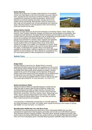 Sydney Beaches
Sydney has no fewer than 37 golden sandy beaches in its immediate
vicinity, from Palm Beach in the north to Cronulla in the south. Many of
them, including the two most famous of Bondi and Manly, are easily
accessible from downtown by public transportation. Several of the
beaches are lined with eateries and shops, and also serve to host
outdoor events and festivals. Most beaches, which are infamous for
their rough surf and powerful rips, are also patrolled by Surf Lifesaving
Clubs, instructing visitors on the safe places to swim and monitoring
those who venture into the water.

Sydney Harbour Islands
Although the eight islands are all prominent landmarks in the Sydney Harbour, Shark, Clarke, Fort
Denison, Goat, Cockatoo, Spectacle, Snapper and Rodd have varying degrees of accessibility. Now
undergoing a total restoration, the largest island of Cockatoo was first used for convicts, then later
housed a reform school and eventually was a site for shipbuilding during World War II. A mixture of
former prison buildings and industry workshops, the island is a very
popular tourist attraction for campers, hikers, kayakers and sightseers.
On Clark Island, guests can also explore the walking track, which
boasts excellent views of the Sydney Opera House. Shark Island,
named for its shape, not its wildlife, is an ideal place for a picnic. Rodd
Island is the smallest but boasts a hall, summer houses dating back to
the 1920s, a small stage and a gazebo. Many of the islands are
available for private events, ranging in capacity from 100 to 500 people.
Island hours and schedules vary. Some islands are accessible by ferry,
but many require guests to make arrangements for transportation.

Sydney Tours



Bridge Climb
Perhaps Sydney's most iconic tour, Bridge Climb is a must-do
experience that offers three-and-a-half-hour guided tours to the summit
of the Sydney Harbour Bridge. Guests can select from two tour options:
the Bridge Climb takes guests along catwalks and ladders, climbing
steadily to the summit of the bridge; and the Discovery Climb gives
guests a behind-the-scenes look at this Australian icon by allowing them
to explore the inner-workings of the bridge before climbing to the
summit. Both climbs are available daily from dawn to well into the night.
Tour prices start at AU$179. For more information: +61 2 8274 7777



Sydney Architecture Walks
Sydney Architecture Walks are specially-designed, architect-led city
walks that seek to explore ideas through architecture. Walks span
architectural genres and seek out edgy, beautiful, provocative and
daring local and foreign buildings to try to uncover unique meanings
behind their construction. Four tours, Sydney, Utzon, Harbourings, and
Public, explore varying buildings based on tour theme, with notable
locations being the Sydney Opera House, Circular Quay and Aurora
Place. Custom group tours are available.

Tours generally run Wednesday and Saturday at 10:30 AM; additional
tour times vary based on tour type. Tour tickets, which include the entrance to the museum of Sydney,
cost AU$25. For more information: +61 2 8239 2211

Blue Mountains Wildlife Day Tour with River Cruise
This Activity Tours day-long excursion starts with a visit to Featherdale Wildlife Park and offers
participants the opportunity to feed kangaroos, pet koalas and visit with over 2,000 different types of
other Australian animals including crocodiles, Tasmanian devils, wombats, dingoes and snakes. After
another stop at the Sydney 2000 Olympic site, guests continue to the beautiful Blue Mountains National
Park, one of the most popular parks in Australia featuring graceful waterfalls, steep cliffs and aromatic
 