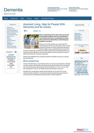 Assisted Living Pricing                        Special Needs School

Dementia                                                                          Get Pricing & Service Info on Top 5 Assisted
                                                                                  Living Communities by City
                                                                                  BestSeniorCareOnline.com
                                                                                                                                 The Stewart Home offers enriched programs
                                                                                                                                 for special needs.
                                                                                                                                 www.StewartHome.com

What Do You Think ?


Home         Contact Us     News      Groups          Books          Dementia Products


           Categories          Assisted Living. Help for People With                                                                          Search & Hit Enter
    Alzheimers
    Dementia Care
                               Dementia and for Carers.
    Dementia Symptoms              Like                          0                                                                                     Products
    Early Onset Dementia
    Games & Puzzles                                                                                                                          Telephones
    Lewy Body Dementia                                          What is assisted living and how does it help a person with                   Mobile Phones
    Memory Loss                                                 dementia? What should you expect from assisted living                        Alarm Mats
    News                                                                                                                                     Pill Dispensers
                                                                care provided in your home, at a residential care home or                    Blood Tests
    Products                                                    with an assisted care living facility. Is assisted living only
    Senile Dementia                                                                                                                          Home Monitors
    Support                                                     provided at a care home.
    Treatment for                                                 These are some of the questions you may ask when first
    Dementia                                                                                                                                 Like what we do. Buy us
    Types of Dementia                                             considering help in the form of assisted living. There is a need                  a coffee
    Vascular Dementia                                             and desire for families and carers of people with dementia to
                                                                  allow the sufferer to live an independent a life as possible for
                               as long as possible. But sometimes the condition of dementia is at a stage where they or you
                               as the carer, need a little help or assistance with activities and jobs that are becoming more
                               difficult as the dementia in the person progresses.
      Assisted
   Living Prices               We take a look at different kinds of assisted living that are available and how you can get the
   Check Rates &               best out of this help.                                                                                                    Tags
    Availability at
    Local Assisted             What is assisted living                                                                                       alzheimer's
                                                                                                                                             bbc blood test
       Living                  The term “Assisted living” is a very broad term which can cover many care situations. Generally
    Communities.               it is where a person with dementia or disability, receives help with anything from cleaning their
                                                                                                                                             breakthrough care
                                                                                                                                             carer help car passenger
        Free                   own home right through to help with day to day living needs like washing and dressing care                    with dementia characters
     www.seniorliving.net      that may take place if a person has difficulty carrying out these tasks on their own.                         on coronation street
                                                                                                                                             coronation street
                               Assisted living is usually given to people with dementia who do not need 24 hour a day                        coronation street paul
                               medical care that is provided in a nursing home but they may need help and assistance in                      cure   dementia
                                                                                                                                             dementia cafe dementia
                               some way to help with everyday tasks to give the person a better quality of life.
                                                                                                                                             research




                                                                                                                                           converted by Web2PDFConvert.com
 