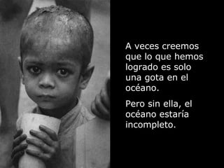 A veces creemos
que lo que hemos
logrado es solo
una gota en el
océano.
Pero sin ella, el
océano estaría
incompleto.
 