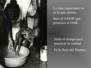 Lo más importante no
es lo que damos...
Sino el AMOR que
ponemos al DAR.



Halla el tiempo para
practicar la caridad.
Es la llave del Paraíso.
 