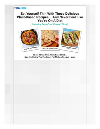 Eat Yourself Thin With These Delicious
Plant-Based Recipes… And Never Feel Like
You’re On A Diet
(Including Dairy-Free "Cheese" Pizza!)
Share
Share Tweet
Tweet
I Lost 42 Lbs On A Plant-Based Diet…
Now I’m Giving You The Exact Fat-Melting Recipes I Used
Spaghetti and "Meatballs"
Dairy-Free "Cheese" Pizza
"Beef" Tacos with Avocado
Crema
 