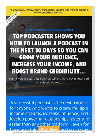 To In몭uencers, Entrepreneurs, and Business Leaders Who Want To Launch &
Grow A Successful Podcast... 
- 30 DAY PODCAST SUCCESS FORMULA -
TOP PODCASTER SHOWS YOU
HOW TO LAUNCH A PODCAST IN
THE NEXT 30 DAYS SO YOU CAN
GROW YOUR AUDIENCE,
INCREASE YOUR INCOME, AND
BOOST BRAND CREDIBILITY...
Even if you are starting from scratch and have never recorded
an episode before…
A successful podcast is the next frontier
for anyone who wants to create multiple
income streams, increase in몭uence, and
develop powerful relationships faster and
easier than any other platform... even for
those who think they have nothing to say.
 Join Now!
S
E
C
U
R
E
O
R
D
E
R
2022 © Digistore24 Inc., United States Inc. and/or its licensors. Review legal terms of use here and privacy policy here. Contact us here.
 
