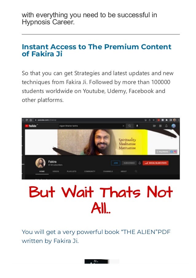 with everything you need to be successful in
Hypnosis Career.
Instant Access to The Premium Content
of Fakira Ji
So that you can get Strategies and latest updates and new
techniques from Fakira Ji. Followed by more than 100000
students worldwide on Youtube, Udemy, Facebook and
other platforms.
But Wait Thats Not
All..
You will get a very powerful book “THE ALIEN”PDF
written by Fakira Ji.
 