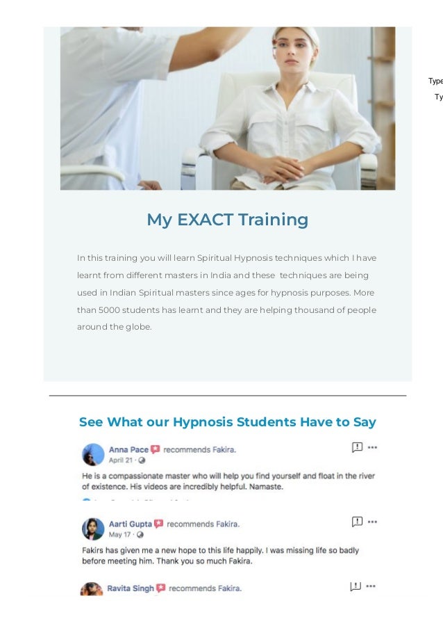My EXACT Training
In this training you will learn Spiritual Hypnosis techniques which I have
learnt from different masters in India and these  techniques are being
used in Indian Spiritual masters since ages for hypnosis purposes. More
than 5000 students has learnt and they are helping thousand of people
around the globe. 
See What our Hypnosis Students Have to Say
Type
Ty
 