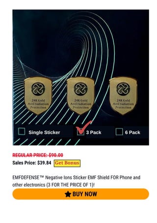 REGULAR PRICE: $90.00
Sales Price: $39.84
EMFDEFENSE™ Negative Ions Sticker EMF Shield FOR Phone and
other electronics (3 FOR THE PRICE OF 1)!
 BUY NOW
Get Bonus
 