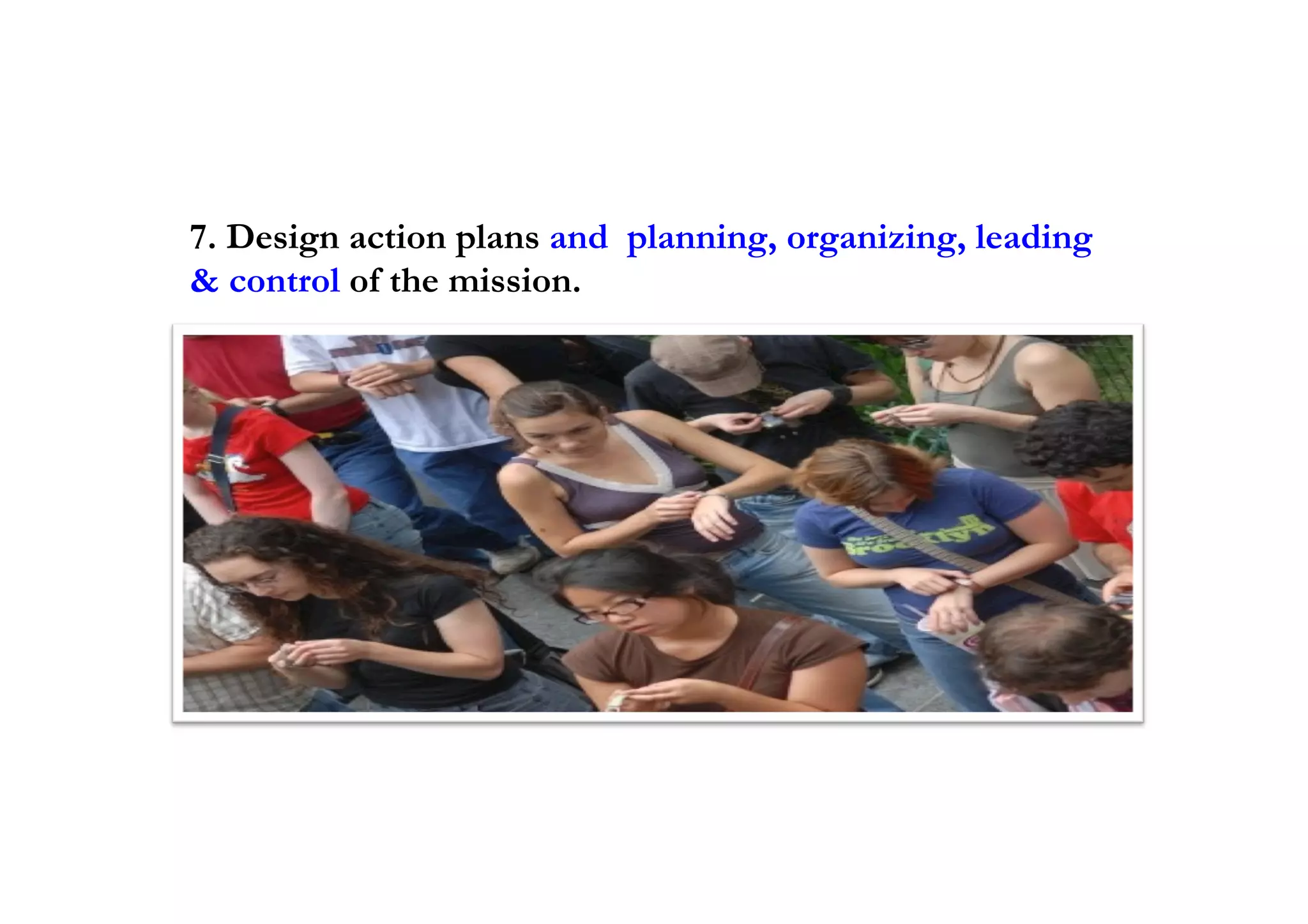 7. Design action plans and planning, organizing, leading
& control of the mission.
 