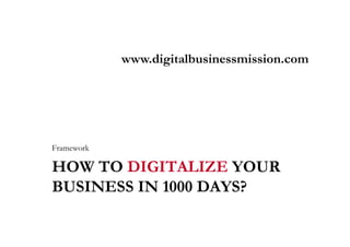 www.digitalbusinessmission.com




Framework

HOW TO DIGITALIZE YOUR
BUSINESS IN 1000 DAYS?
 