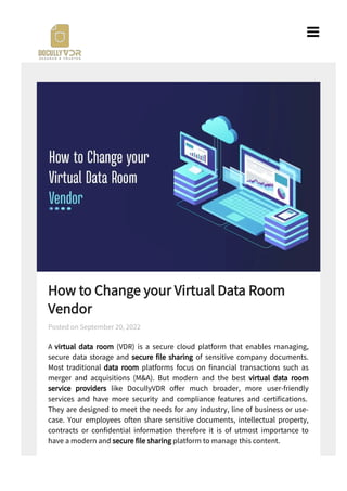How to Change your Virtual Data Room
Vendor
A virtual data room (VDR) is a secure cloud platform that enables managing,
secure data storage and secure le sharing of sensitive company documents.
Most traditional data room platforms focus on nancial transactions such as
merger and acquisitions (M&A). But modern and the best virtual data room
service providers like DocullyVDR o er much broader, more user-friendly
services and have more security and compliance features and certi cations.
They are designed to meet the needs for any industry, line of business or use-
case. Your employees often share sensitive documents, intellectual property,
contracts or con dential information therefore it is of utmost importance to
have a modern and secure le sharing platform to manage this content.
Most modern secure virtual data room service providers like DocullyVDR focus
Posted on September 20, 2022

 