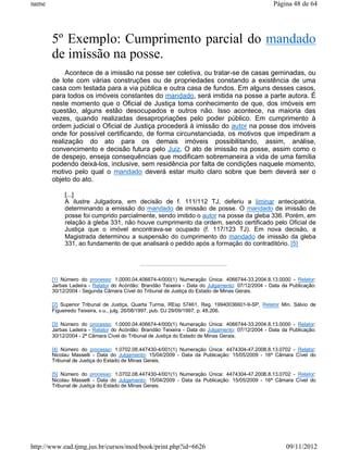 name                                                                                             Página 48 de 64




       5º Exemplo: Cumprimento parcial do mandado
       de imissão na posse.
            Acontece de a imissão na posse ser coletiva, ou tratar-se de casas geminadas, ou
       de lote com várias construções ou de propriedades constando a existência de uma
       casa com testada para a via pública e outra casa de fundos. Em alguns desses casos,
       para todos os imóveis constantes do mandado, será imitida na posse a parte autora. É
       neste momento que o Oficial de Justiça toma conhecimento de que, dos imóveis em
       questão, alguns estão desocupados e outros não. Isso acontece, na maioria das
       vezes, quando realizadas desapropriações pelo poder público. Em cumprimento à
       ordem judicial o Oficial de Justiça procederá à imissão do autor na posse dos imóveis
       onde for possível certificando, de forma circunstanciada, os motivos que impediram a
       realização do ato para os demais imóveis possibilitando, assim, análise,
       convencimento e decisão futura pelo Juiz. O ato de imissão na posse, assim como o
       de despejo, enseja consequências que modificam sobremaneira a vida de uma família
       podendo deixá-los, inclusive, sem residência por falta de condições naquele momento,
       motivo pelo qual o mandado deverá estar muito claro sobre que bem deverá ser o
       objeto do ato.

            [...]
            A ilustre Julgadora, em decisão de f. 111/112 TJ, deferiu a liminar antecipatória,
            determinando a emissão do mandado de imissão de posse. O mandado de imissão de
            posse foi cumprido parcialmente, sendo imitido o autor na posse da gleba 336. Porém, em
            relação à gleba 331, não houve cumprimento da ordem, sendo certificado pelo Oficial de
            Justiça que o imóvel encontrava-se ocupado (f. 117/123 TJ). Em nova decisão, a
            Magistrada determinou a suspensão do cumprimento do mandado de imissão da gleba
            331, ao fundamento de que analisará o pedido após a formação do contraditório. [5]




       [1] Número do processo: 1.0000.04.406674-4/000(1) Numeração Única: 4066744-33.2004.8.13.0000 - Relator:
       Jarbas Ladeira - Relator do Acórdão: Brandão Teixeira - Data do Julgamento: 07/12/2004 - Data da Publicação:
       30/12/2004 - Segunda Câmara Cível do Tribunal de Justiça do Estado de Minas Gerais.

       [2] Superior Tribunal de Justiça, Quarta Turma, REsp 57461, Reg. 19940036601-9-SP, Relator Min. Sálvio de
       Figueiredo Teixeira, v.u., julg. 26/08/1997, pub. DJ 29/09/1997, p. 48.206.

       [3] Número do processo: 1.0000.04.406674-4/000(1) Numeração Única: 4066744-33.2004.8.13.0000 - Relator:
       Jarbas Ladeira - Relator do Acórdão: Brandão Teixeira - Data do Julgamento: 07/12/2004 - Data da Publicação:
       30/12/2004 - 2ª Câmara Cível do Tribunal de Justiça do Estado de Minas Gerais.

       [4] Número do processo: 1.0702.08.447430-4/001(1) Numeração Única: 4474304-47.2008.8.13.0702 - Relator:
       Nicolau Masselli - Data do Julgamento: 15/04/2009 - Data da Publicação: 15/05/2009 - 16ª Câmara Cível do
       Tribunal de Justiça do Estado de Minas Gerais.

       [5] Número do processo: 1.0702.08.447430-4/001(1) Numeração Única: 4474304-47.2008.8.13.0702 - Relator:
       Nicolau Masselli - Data do Julgamento: 15/04/2009 - Data da Publicação: 15/05/2009 - 16ª Câmara Cível do
       Tribunal de Justiça do Estado de Minas Gerais.




http://www.ead.tjmg.jus.br/cursos/mod/book/print.php?id=6626                                          09/11/2012
 