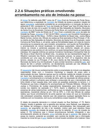name                                                                                    Página 50 de 64




       2.2.6 Situações práticas envolvendo
       arrombamento no ato de imissão na posse
              A liminar foi deferida pela MM.ª Juíza da 2ª Vara Cível da Comarca de Ponte Nova,
              que determinou a expedição de mandado de imissão de posse e posterior citação da
              agora postulante, autorizando proceder-se ao arrombamento e à remoção de bens e
              pertences (f. 60), constando do "Auto de Imissão de Posse" que "aos 03 (três) dias do
              mês de maio de dois mil e quatro, no distrito de São Sebastião do Soberbo, Município
              de Santa Cruz do Escalvado, Comarca de Ponte Nova, em cumprimento ao respeitável
              mandado da MM.ª Juíza de Direito da 2ª Vara Cível, e extraído dos autos da ação de
              Imissão de Posse, processo nº 521.04.031199-0, requerido por Consórcio Candonga e
              Companhia Vale do Rio Doce - CVRD e Alcan Alumínio do Brasil Ltda., contra Maria
              Marta Correia, viemos nós, Oficiais de Justiça ao final assinados à Rua Principal, nº 46,
              no distrito de São Sebastião do Soberbo, Município de Santa Cruz do Escalvado, nesta
              Comarca de Ponte Nova, e, ali sendo, após as formalidades legais, em vista do mesmo
              encontrar-se no presente ato, sem morador, procedemos, com auxílio da Polícia Militar,
              o arrombamento do imóvel localizado no endereço supracitado, retirando do seu
              interior os móveis e pertences pessoais dos réus conforme relação em anexo,
              entregando-os aos autores em ato contínuo, os quais transportaram para o local de seu
              interesse. Em seguida imitimos as autoras Consórcio Candonga e Companhia Vale do
              Rio Doce e Alcan Alumínio do Brasil Ltda., na pessoa de seu representante legal, Sr.
              Wladimir Leonardo Isis Rocha, conforme procurações anexas, na posse do imóvel
              constituído por uma casa de morada com área de 75,01 m² e respectivo lote de
              terreno, situada na rua Principal, nº 46, novo distrito de São Sebastião do Soberbo,
              Município de Santa Cruz do Escalvado. E para constar lavramos o presente auto, que
              depois de lido e achado conforme, vai devidamente assinado por nós Oficiais de
              Justiça e pelo representante legal das imitidas (f. 62).[1]

              O requerente não trouxe esclarecimentos sobre a propriedade do imóvel e as alegadas
              negociações feitas com o Consórcio Candonga a respeito de prazo para a
              desocupação da área. Sabe-se apenas que foi conferida medida de imissão na posse
              em favor dos demandados, cumprida em 03 de maio de 2004, autorizando-se no
              mandado o arrombamento e a remoção de bens, além da requisição de reforço policial.
              A decisão judicial é suficiente para embasar a presunção de que o demandante não
              tinha direito a ficar naquela área, nem sobre as acessões existentes no terreno. [...]
              Pondere-se que toda a diligência foi acompanhada por Policiais Militares, Oficiais de
              Justiça e Promotores de Justiça especialmente designados para tanto, conforme
              consta nos relatório da operação à f. 74/74. Assim, a diligência foi realizada na
              presença de várias testemunhas, verificando-se que na relação de bens constam duas
              assinaturas, inexistindo ofensa ao art. 143 do CPC. [...] Um dos Oficiais de Justiça
              relatou que houve arrombamento da porta apenas nas casas em que os moradores
              não estivessem presentes, dizendo que não presenciou qualquer agressão física ou
              violência com os moradores, nem ouviu comentários a esse respeito (f. 149).[2]

              O objeto da presente demanda é o imóvel situado na Rua Sanhaço, nº 75, Bairro
              Caiçara, locado à apelada, com a garantia dos demais, seus fiadores, que alegaram,
              em defesa, ter entregue a chave do imóvel à administradora, fato impugnado pelo
              apelante, ao argumento de não a ter recebido, motivo pelo qual requereu fosse
              expedido mandado de imissão de posse, que lhe foi deferido. O auto de imissão de
              posse (f. 72) comprova que o imóvel encontrava-se fechado, ensejando o seu
              arrombamento através de chaveiro, prova concreta de que o apelante não estava na
              posse do mesmo, podendo se constatar, sem sombra de dúvida, que a informação
              inserida na inicial de que o autor residia no imóvel locado constituiu erro material. Caso




http://www.ead.tjmg.jus.br/cursos/mod/book/print.php?id=6626                                 09/11/2012
 