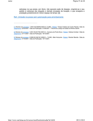 name                                                                                               Página 51 de 64



               estivesse na sua posse, por óbvio, não ajuizaria ação de despejo, cingindo-se o seu
               pedido à cobrança dos aluguéis e demais encargos da locação, o que ensejaria a
               prestação jurisdicional em menor espaço de tempo. [3]

       Ref.: (Imissão na posse sem autorização para arrombamento




       [1] Número do processo: 1.0521.05.039205-4/001(1) TJ-MG - Relator: Teresa Cristina da Cunha Peixoto. Data do
       Julgamento: 22/03/2007 - Data da Publicação: 01/06/2007 – Tribunal de Justiça do Estado de Minas Gerais.

       [2] Número do processo: 1.0521.05.041794-3/001(1) - Comarca de Ponte Nova - Relator: Heloisa Combat - Data do
       Julgamento: 27/11/2007 - Data da Publicação: 18/12/2007.

       [3] Número do processo: 2.0000.00.348130 3/000(1) – TJ-MG - Belo Horizonte - Relator: Wander Marotta - Data do
       Julgamento: 31/10/2001 - Data da Publicação: 14/11/2001.




http://www.ead.tjmg.jus.br/cursos/mod/book/print.php?id=6626                                            09/11/2012
 
