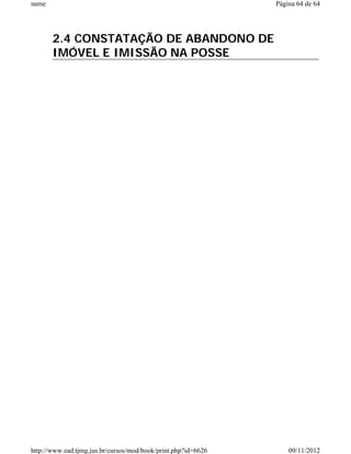 name                                                           Página 64 de 64




       2.4 CONSTATAÇÃO DE ABANDONO DE
       IMÓVEL E IMISSÃO NA POSSE




http://www.ead.tjmg.jus.br/cursos/mod/book/print.php?id=6626       09/11/2012
 