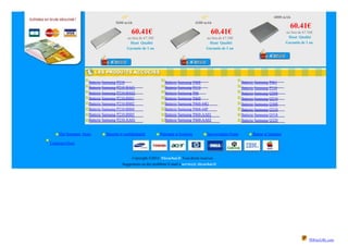 15"                                                13"                                        6800 mAh
                                   5600 mAh                                            4200 mAh
                                                                                                                                               60.41€
                                              60.41€                                            60.41€                                       au lieu de 67.56€
                                           au lieu de 67.56€                                au lieu de 67.56€                                 Haut Qualité
                                             Haut Qualité                                     Haut Qualité                                   Garantie de 1 an
                                           Garantie de 1 an                                 Garantie de 1 an




                    Batterie Samsung P210                         Batterie Samsung P408                           Batterie Samsung P461
                    Batterie Samsung P210-BA01                    Batterie Samsung P410                           Batterie Samsung P510
                    Batterie Samsung P210-BA02                    Batterie Samsung P46                            Batterie Samsung Q208
                    Batterie Samsung P210-BS01                    Batterie Samsung P460                           Batterie Samsung Q210
                    Batterie Samsung P210-BS02                    Batterie Samsung P460-44G                       Batterie Samsung Q308
                    Batterie Samsung P210-BS04                    Batterie Samsung P460-44P                       Batterie Samsung Q310
                    Batterie Samsung P210-BS05                    Batterie Samsung P460-AA01                      Batterie Samsung Q318
                    Batterie Samsung P210-XA01                    Batterie Samsung P460-AA02                      Batterie Samsung Q320


     Qui Somment -Nous       Sécurité et confidentialité       Paiement et livraison         ServiceAprès-Vente         Retour er Garantie

Contactez-Nous


                                              Copyright ©2012 -Elecachat.fr.Tous droits reserves
                                        Suggestions ou des problème E-mail à service@ elecachat.fr




                                                                                                                                                           PDFmyURL.com
 
