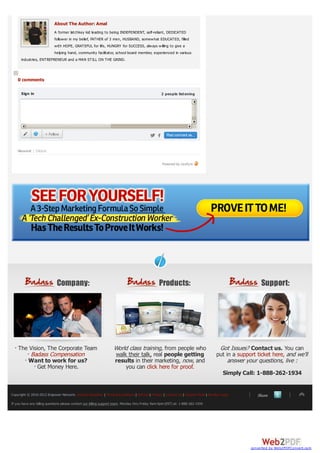 About The Author: Amal
                            A former latchkey kid leading to being INDEPENDENT, self-reliant, DEDICATED
                            follow er in my belief, FATHER of 3 men, HUSBAND, somew hat EDUCATED, filled
                            w ith HOPE, GRATEFUL for life, HUNGRY for SUCCESS, alw ays w illing to give a
                            helping hand, community facilitator, school board member, experienced in various
      industries, ENTREPRENEUR and a MAN STILL ON THE GRIND.



    0 comments

      Sign in                                                                                     2 people listening




                      + Follow                                                                        Post comment as...


    Newest | Oldest

                                                                                                   Powered by Livefyre




                             Company:                                                            Products:                                            Support:




    The Vision, The Corporate Team                                 World class training, from people who                            Got Issues? Contact us. You can
        Badass Compensation                                        walk their talk, real people getting                            put in a support ticket here, and we’ll
       Want to work for us?                                        results in their marketing, now, and                                 answer your questions, live :
            Get Money Here.                                            you can click here for proof.
                                                                                                                                       Simply Call: 1-888-262-1934


Copyright © 2010-2012 Empower Network. Income Disclaimer | Terms & Conditions | Refund | Privacy | Contact Us | Support Desk | Member Login         Share
If you have any billing questions please contact our billing support team. Monday thru Friday 9am-5pm (EST) at: 1-888-262-1934




                                                                                                                                                 converted by Web2PDFConvert.com
 