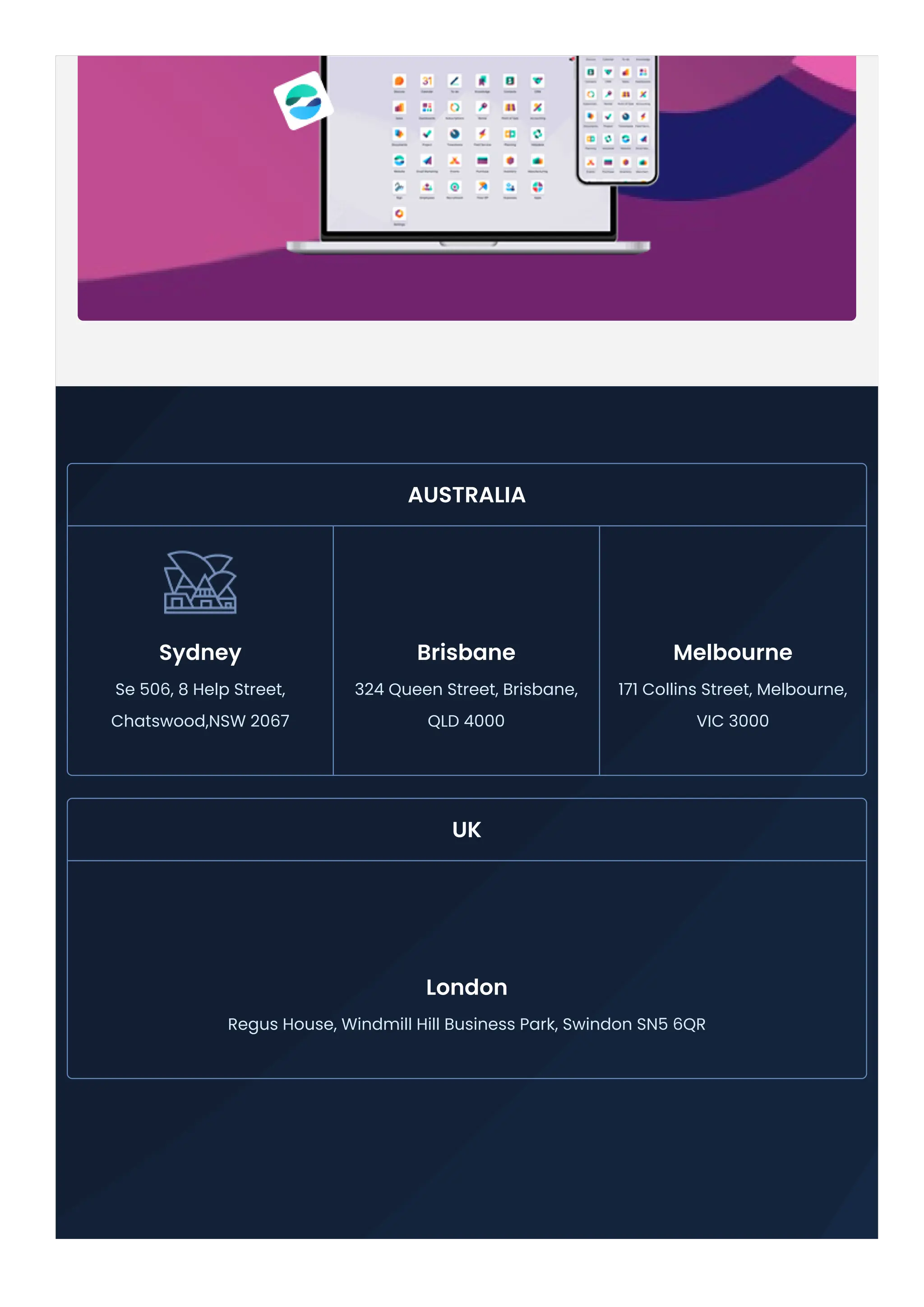 Sydney Se 506, 8 Help Street, Chatswood,NSW 2067 Brisbane 324 Queen Street, Brisbane, QLD 4000 Melbourne 171 Collins Street, Melbourne, VIC 3000 AUSTRALIA UK London Regus House, Windmill Hill Business Park, Swindon SN5 6QR 