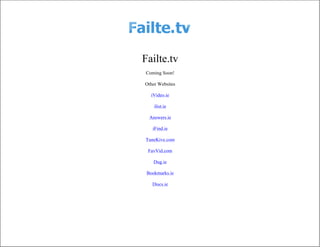 Failte.tv
Coming Soon!

Other Websites

   iVideo.ie

    ilist.ie

  Answers.ie

   iFind.ie

TuneKive.com

 FavVid.com

    Dug.ie

 Bookmarks.ie

   Discs.ie
 