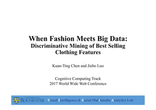 Visual Intelligence & Social Multimedia Analytics Lab
When Fashion Meets Big Data:
Discriminative Mining of Best Selling
Clothing Features
Kuan-Ting Chen and Jiebo Luo
Cognitive Computing Track
2017 World Wide Web Conference
 