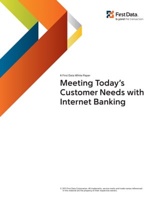 A First Data White Paper
Meeting Today’s
Customer Needs with
Internet Banking
© 2011 First Data Corporation. All trademarks, service marks and trade names referenced
in this material are the property of their respective owners.
 