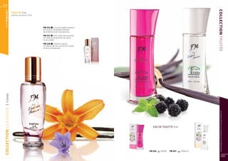 44
  www.fmgroup.fr




                                                                                                                                     COLLECTION FRUITÉE
                       PARFUM 15 ml 	
                       (parfum concentré à 20 %)




                                                   FM 232 | Les plus belles senteurs
                                                   de pivoine, de feuilles fraîches
                                                   de violette et de rose blanche.
                                                   FM 237 | Des notes provocantes
                                                   et mutines de pivoine, de cassis
                                                   et de vanille.
                                                   FM 239 | Parfum vibrant
                                                   et intense de l’iris, du thé de Ceylan
                                                   et de la campanule.
  | FEMME
COLLECTION CLASSIQUE




                                                                                                                                           Les produits FM sont tous fabriqués par FM GROUP World
                                                                                               EAU DE TOILETTE 50 ml 	




                                                                                            FM 202   | MÛRE   FM 201     | VANILLE

                                                                                                                                                  45
 