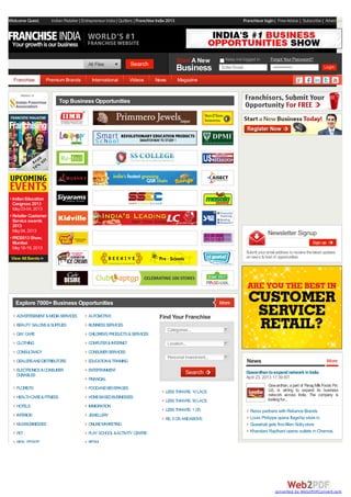 Franchisor login| FreeAdvice | Subscribe | Advertise
Start A New
Business
Keep me logged in
Enter Email
Forgot Your Password?
••••••••••••••
ADVERTISEMENT&MEDIASERVICES AUTOMOTIVE
BEAUTY SALONS&SUPPLIES BUSINESSSERVICES
DAY CARE CHILDREN'SPRODUCTS&SERVICES
CLOTHING COMPUTER&INTERNET
CONSULTANCY CONSUMERSERVICES
DEALERSANDDISTRIBUTORS EDUCATION&TRAINING
ELECTRONICS&CONSUMER
DURABLES
ENTERTAINMENT
FINANCIAL
FLORISTS FOODANDBEVERAGES
HEALTHCARE&FITNESS HOMEBASEDBUSINESSES
HOTELS IMMIGRATION
INTERIOR JEWELLERY
MLMBUSINESSES ONLINEMARKETING
PET PLAY SCHOOL&ACTIVITY CENTRE
REALESTATE RETAIL
Find Your Franchise
Categories...
Location...
Personal Investment...
LESSTHANRS. 10LACS
LESSTHANRS. 50LACS
LESSTHANRS. 1CR.
RS. 5CR.ANDABOVE
IndianEducation
Congress 2013
May03-04, 2013
Retailer Customer
Service awards
2013
May04, 2013
FRO2013 Show,
Mumbai
May18-19, 2013
View All Events
Top Business Opportunities
Explore 7000+ Business Opportunities
Newsletter Signup
Submit your email address toreceivethelatest updates
onnews &host of opportunities.
News
Gowardhantoexpandnetwork inIndia
April 23, 2013 17:39 IST
Gowardhan, apart of ParagMilkFoods Pvt.
Ltd, is aiming to expand its business
network across India. The company is
lookingfor...
Reiss partners with Reliance Brands
Louis Philippe opens flagship store in
Guwahati gets firstAllen Sollystore
Khandani Rajdhani opens outlets in Chennai,
Welcome Guest, Indian Retailer | Entrepreneur India | Quitters | Franchise India 2013
Franchise Premium Brands International Videos News Magazine
All Files
converted by Web2PDFConvert.com
 
