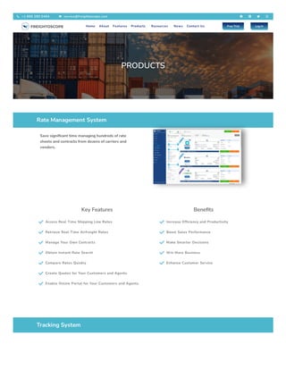 PRODUCTS
Rate Management System
Save significant time managing hundreds of rate
sheets and contracts from dozens of carriers and
vendors.
Key Features
 Access Real Time Shipping Line Rates
 Retrieve Real Time Airfreight Rates
 Manage Your Own Contracts
 Obtain Instant Rate Search
 Compare Rates Quickly
 Create Quotes for Your Customers and Agents
 Enable Online Portal for Your Customers and Agents
Benefits
 Increase Efficiency and Productivity
 Boost Sales Performance
 Make Smarter Decisions
 Win More Business
 Enhance Customer Service
Tracking System
 +1 866 280 0494  service@freightoscope.com    
Home About Features Products Resources News Contact Us Free Trial Log In
 