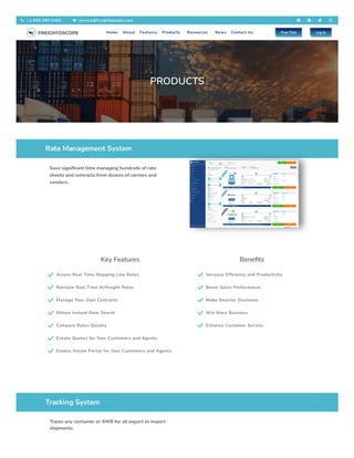 PRODUCTS
Rate Management System
Save significant time managing hundreds of rate
sheets and contracts from dozens of carriers and
vendors.
Key Features
 Access Real Time Shipping Line Rates
 Retrieve Real Time Airfreight Rates
 Manage Your Own Contracts
 Obtain Instant Rate Search
 Compare Rates Quickly
 Create Quotes for Your Customers and Agents
 Enable Online Portal for Your Customers and Agents
Benefits
 Increase Efficiency and Productivity
 Boost Sales Performance
 Make Smarter Decisions
 Win More Business
 Enhance Customer Service
Tracking System
Traces any container or AWB for all export or import
shipments.
 +1 866 280 0494  service@freightoscope.com    
Home About Features Products Resources News Contact Us Free Trial Log In
 