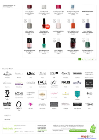 Beautyspezialisten, als
 Insidertipp gelten.


                                               essie Nagellack        essie Nagellack         essie Nagellack Wife           Models Own Nagellack         MAHA Nagelweiß-Stift
                                              Limited Addiction     Marshmallow 13,5 ml         Goes On 13,5 ml               Top Turquoise 14 ml
                                                   13,40 €                13,40 €                      13,40 €                      6,97 €                       3,40 €




                                                essie Nagellack      Misa Nagellack          essie Nagellack Allure          essie Nagellack meet           essie Nagellack
                                               Chinchilly 13,5 ml   Chrysler Red 15 ml              13,5 ml                  me at sunset 13,5ml          Bobbing for Baubles
                                                   12,06 €                 7,26 €                      13,40 €                     13,40 €                      13,40 €




                                             Alessandro Nagellack   Misa Nagellack The          essie Nagellack              Alessandro Nagellack         essie Nagellack Going
                                                 Spring Rose        Grass is Greener...         Licorice 13,5 ml                 Midnight Red               Incognito 13,5 ml
                                                    9,95 €                 8,07 €                      13,40 €                      9,95 €                      13,40 €



                                                                                                                                                      1    2    3      ...    18   >




Unsere Top Marken




    alessandro                Barielle                  Blixz           Ciaté                 CND                  Color Club                Cowshed           Deborah Lippmann




    di palomo               Dolce Crema                 essie       Face Stockholm        Famous Names                FNUG                   Herôme
                                                                                                                                                                 k. hall designs




                           Layla Cosmetics         Leighton Denny                         Love & Toast                Maha                                           Misa
      KOH                                                               Lollia                                                               Microcell




   Models Own                                         Priti NYC      San Floriano          Simpatico               SpaRitual            Tokyo Milk Dark              Trind
                                Orly




   Uslu Airlines




                                                                                             Ihre Email-Adresse




                                                                                                                                                 converted by Web2PDFConvert.com
 